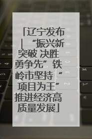 辽宁发布｜“振兴新突破 决胜勇争先”铁岭市坚持“项目为王”推进经济高质量发展