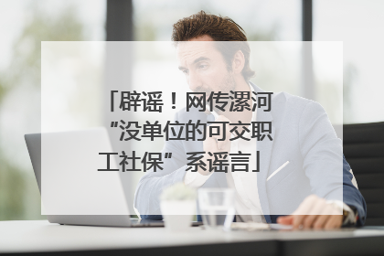 辟谣！网传漯河“没单位的可交职工社保”系谣言