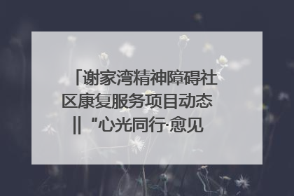 谢家湾精神障碍社区康复服务项目动态‖“心光同行·愈见美好——公益讲堂与健康义诊”活动