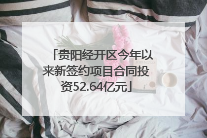 贵阳经开区今年以来新签约项目合同投资52.64亿元