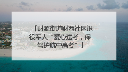 财源街道财西社区退役军人“爱心送考，保驾护航中高考”