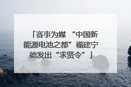 赛事为媒 “中国新能源电池之都”福建宁德发出“求贤令”