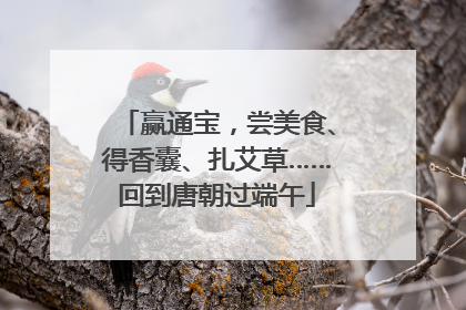赢通宝，尝美食、得香囊、扎艾草……回到唐朝过端午