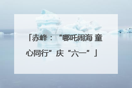 赤峰：“哪吒闹海 童心同行”庆“六一”