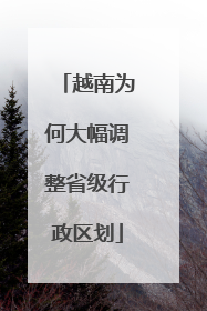 越南为何大幅调整省级行政区划