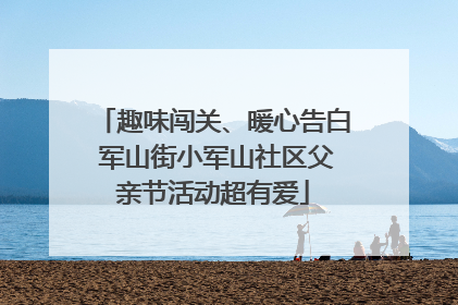 趣味闯关、暖心告白 军山街小军山社区父亲节活动超有爱