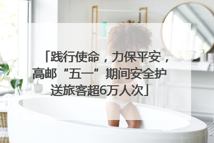 践行使命，力保平安，高邮“五一”期间安全护送旅客超6万人次