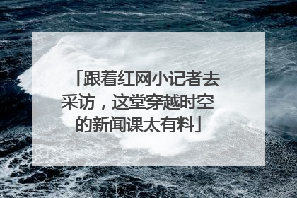 跟着红网小记者去采访，这堂穿越时空的新闻课太有料