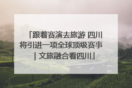 跟着赛演去旅游 四川将引进一项全球顶级赛事｜文旅融合看四川