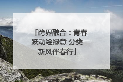 跨界融合：青春跃动绘绿意 分类新风伴春行