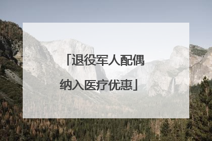 退役军人配偶纳入医疗优惠