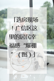 选房现场！广信区这里的居民幸福感“爆棚”（图）