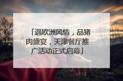 遇欧洲风情，品猪肉盛宴，天津餐厅推广活动正式启幕