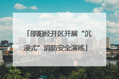邵阳经开区开展“沉浸式”消防安全演练