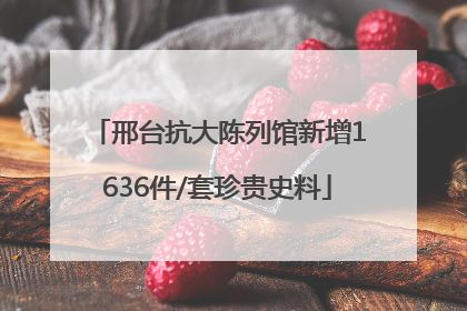 邢台抗大陈列馆新增1636件/套珍贵史料