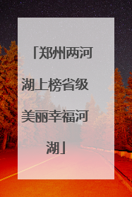 郑州两河湖上榜省级美丽幸福河湖