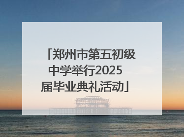 郑州市第五初级中学举行2025届毕业典礼活动