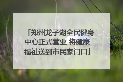 郑州龙子湖全民健身中心正式营业 将健康福祉送到市民家门口