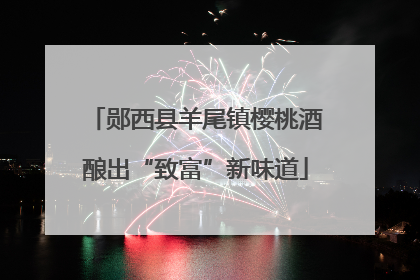 郧西县羊尾镇樱桃酒酿出“致富”新味道