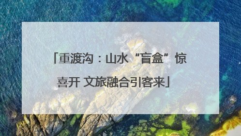 重渡沟：山水“盲盒”惊喜开 文旅融合引客来