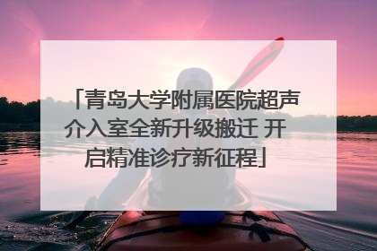 青岛大学附属医院超声介入室全新升级搬迁 开启精准诊疗新征程
