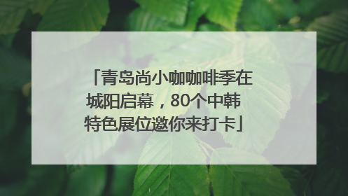 青岛尚小咖咖啡季在城阳启幕，80个中韩特色展位邀你来打卡