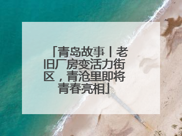 青岛故事丨老旧厂房变活力街区，青沧里即将青春亮相