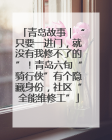 青岛故事｜“只要一进门，就没有我修不了的”！青岛六旬“骑行侠”有个隐藏身份，社区“全能维修工”