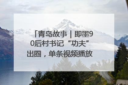 青岛故事｜即墨90后村书记“功夫”出圈，单条视频播放量过600万