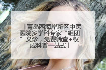 青岛西海岸新区中医医院多学科专家“组团”义诊，免费筛查+权威科普一站式