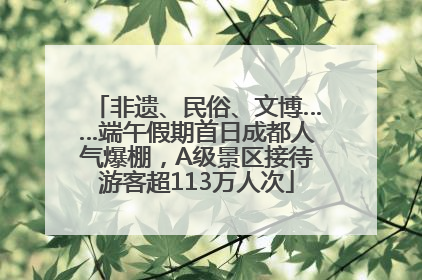 非遗、民俗、文博……端午假期首日成都人气爆棚，A级景区接待游客超113万人次