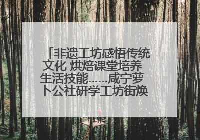 非遗工坊感悟传统文化 烘焙课堂培养生活技能……咸宁萝卜公社研学工坊街焕新迎“双节”