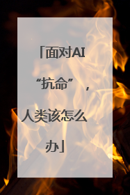 面对AI“抗命”，人类该怎么办
