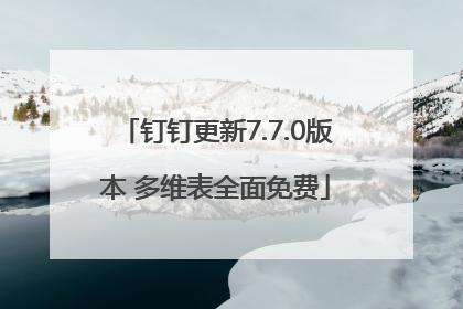 钉钉更新7.7.0版本 多维表全面免费