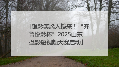 银龄笑靥入镜来！“齐鲁悦龄杯”2025山东摄影短视频大赛启动