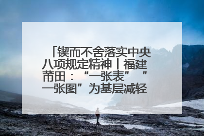 锲而不舍落实中央八项规定精神丨福建莆田：“一张表”“一张图”为基层减轻“数字负担”