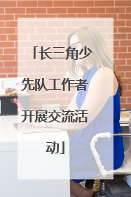 长三角少先队工作者开展交流活动