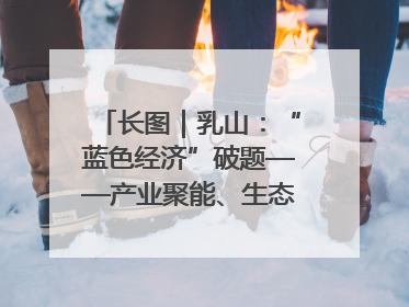 长图｜乳山：“蓝色经济”破题——产业聚能、生态赋能、文旅释能的协同路径