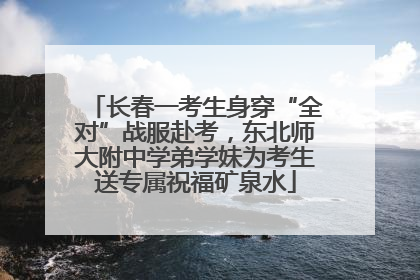 长春一考生身穿“全对”战服赴考，东北师大附中学弟学妹为考生送专属祝福矿泉水