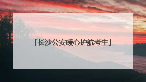 长沙公安暖心护航考生