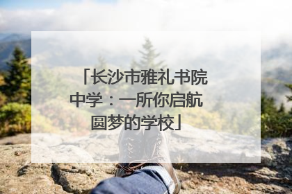 长沙市雅礼书院中学：一所你启航圆梦的学校