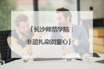 长沙师范学院：非遗扎染润童心