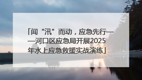 闻“汛”而动，应急先行——河口区应急局开展2025年水上应急救援实战演练
