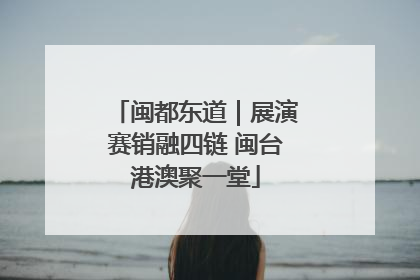 闽都东道｜展演赛销融四链 闽台港澳聚一堂