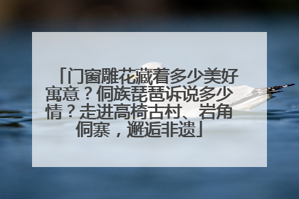 门窗雕花藏着多少美好寓意？侗族琵琶诉说多少情？走进高椅古村、岩角侗寨，邂逅非遗