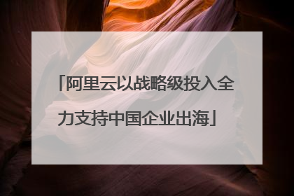 阿里云以战略级投入全力支持中国企业出海