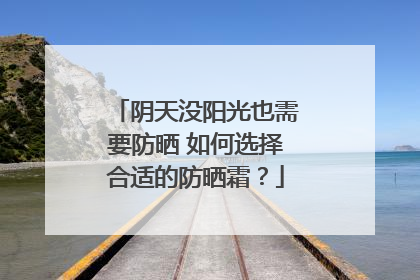 阴天没阳光也需要防晒 如何选择合适的防晒霜？