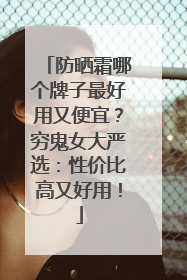 防晒霜哪个牌子最好用又便宜？穷鬼女大严选：性价比高又好用！