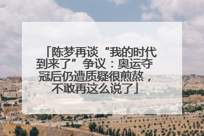 陈梦再谈“我的时代到来了”争议：奥运夺冠后仍遭质疑很煎熬，不敢再这么说了