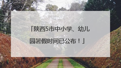 陕西5市中小学、幼儿园暑假时间已公布！